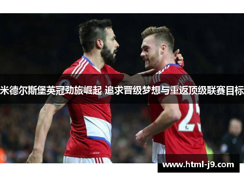 米德尔斯堡英冠劲旅崛起 追求晋级梦想与重返顶级联赛目标