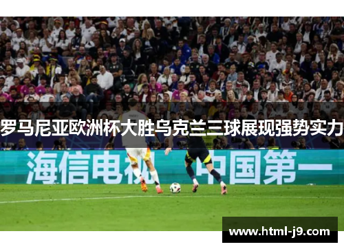 罗马尼亚欧洲杯大胜乌克兰三球展现强势实力